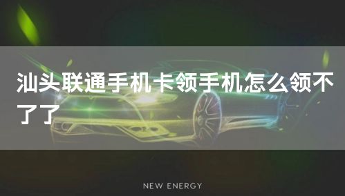 汕头联通手机卡领手机怎么领不了了