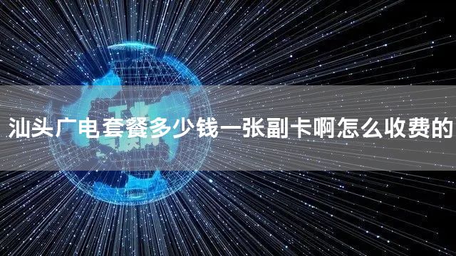 汕头广电套餐多少钱一张副卡啊怎么收费的