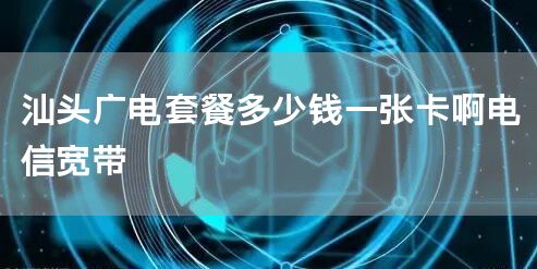 汕头广电套餐多少钱一张卡啊电信宽带