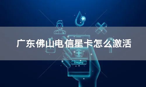 广东佛山电信星卡怎么激活
