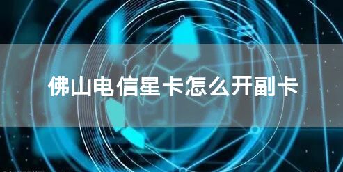 佛山电信星卡怎么开副卡