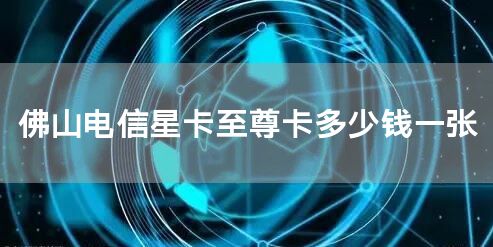 佛山电信星卡至尊卡多少钱一张