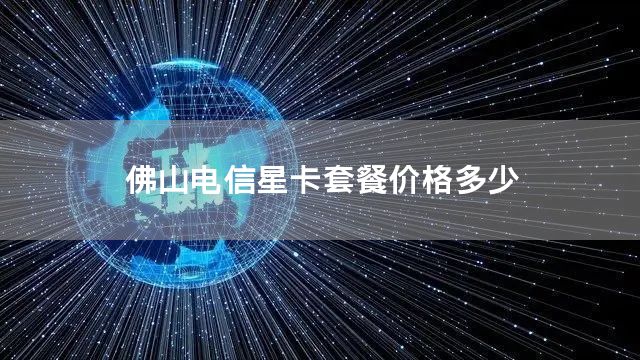 佛山电信星卡套餐价格多少