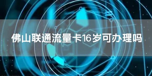 佛山联通流量卡16岁可办理吗