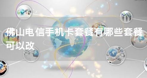 佛山电信手机卡套餐有哪些套餐可以改