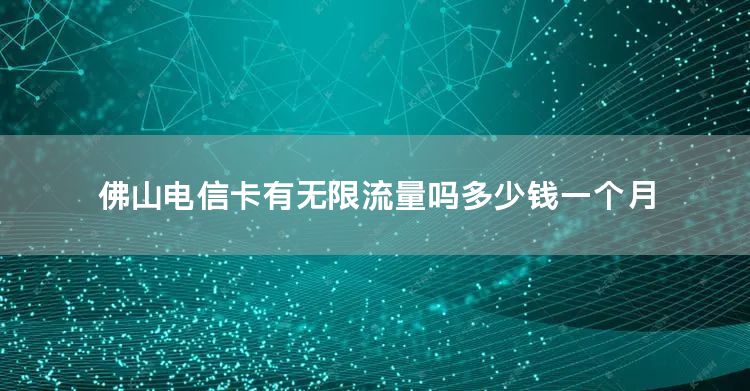 佛山电信卡有无限流量吗多少钱一个月