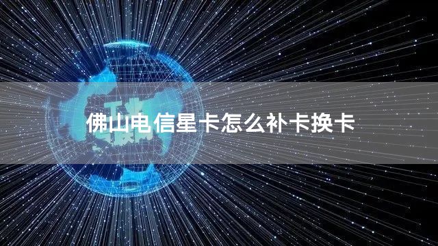 佛山电信星卡怎么补卡换卡