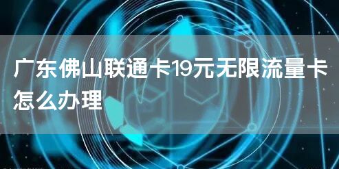 广东佛山联通卡19元无限流量卡怎么办理