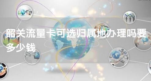 韶关流量卡可选归属地办理吗要多少钱