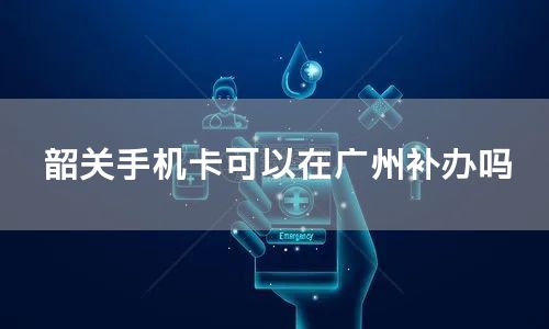 韶关手机卡可以在广州补办吗