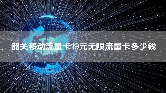 韶关移动流量卡19元无限流量卡多少钱