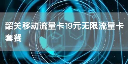 韶关移动流量卡19元无限流量卡套餐