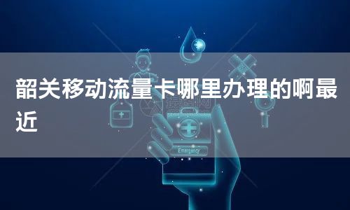韶关移动流量卡哪里办理的啊最近