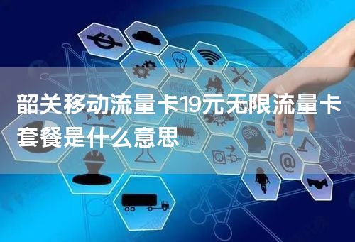 韶关移动流量卡19元无限流量卡套餐是什么意思