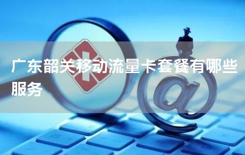 广东韶关移动流量卡套餐有哪些服务