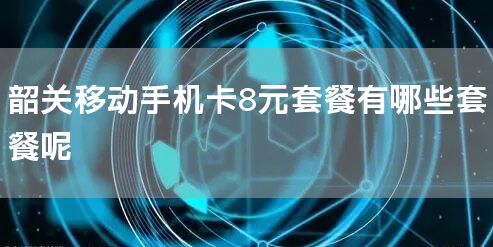 韶关移动手机卡8元套餐有哪些套餐呢