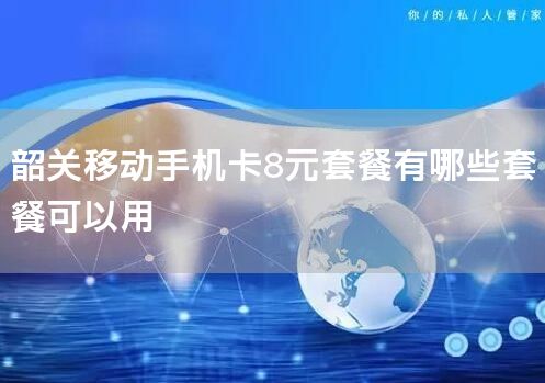韶关移动手机卡8元套餐有哪些套餐可以用
