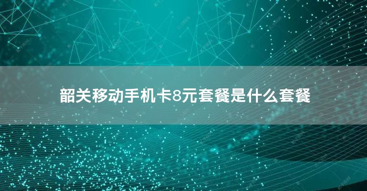 韶关移动手机卡8元套餐是什么套餐