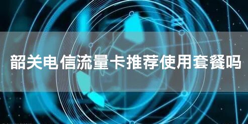 韶关电信流量卡推荐使用套餐吗