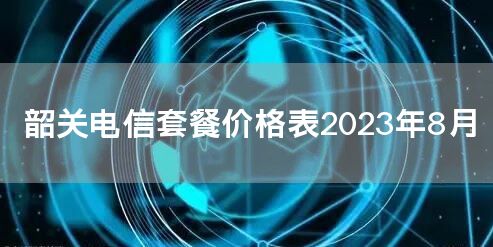 韶关电信套餐价格表2023年8月