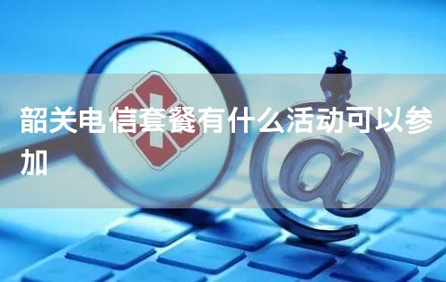 韶关电信套餐有什么活动可以参加