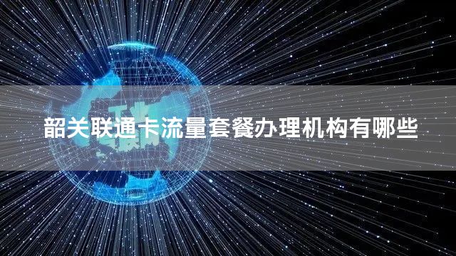 韶关联通卡流量套餐办理机构有哪些