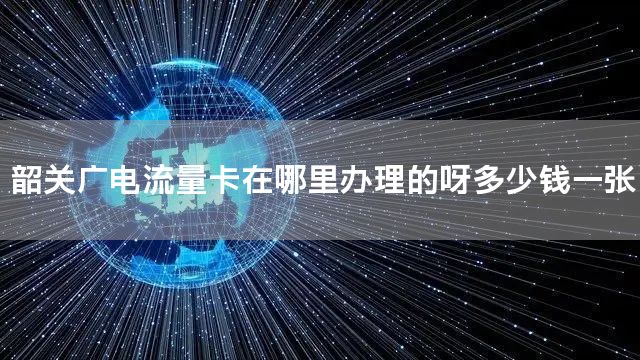 韶关广电流量卡在哪里办理的呀多少钱一张