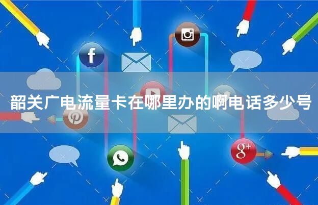 韶关广电流量卡在哪里办的啊电话多少号