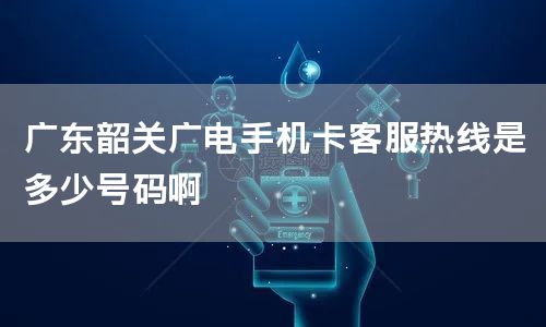 广东韶关广电手机卡客服热线是多少号码啊