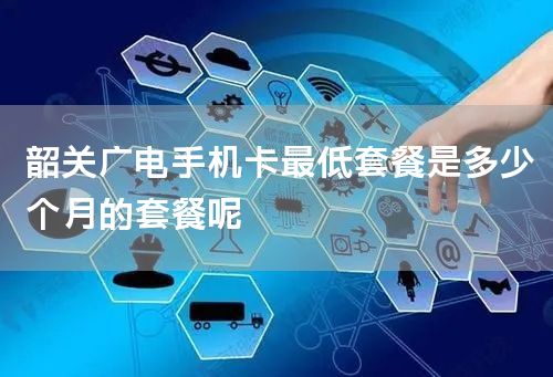 韶关广电手机卡最低套餐是多少个月的套餐呢