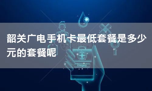 韶关广电手机卡最低套餐是多少元的套餐呢