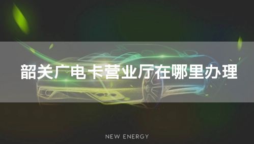 韶关广电卡营业厅在哪里办理