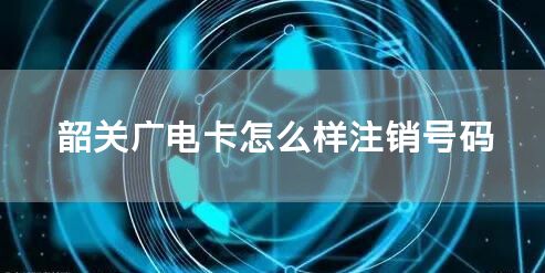 韶关广电卡怎么样注销号码