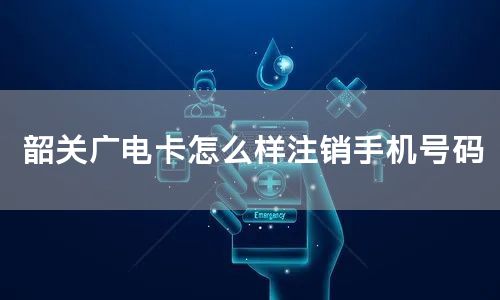 韶关广电卡怎么样注销手机号码