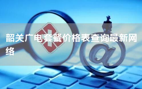韶关广电套餐价格表查询最新网络
