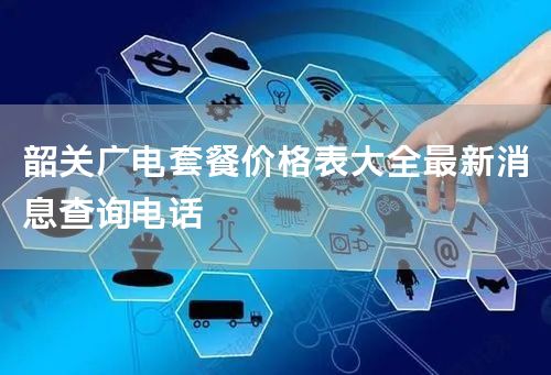 韶关广电套餐价格表大全最新消息查询电话