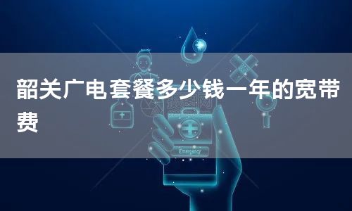 韶关广电套餐多少钱一年的宽带费