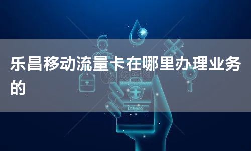 乐昌移动流量卡在哪里办理业务的
