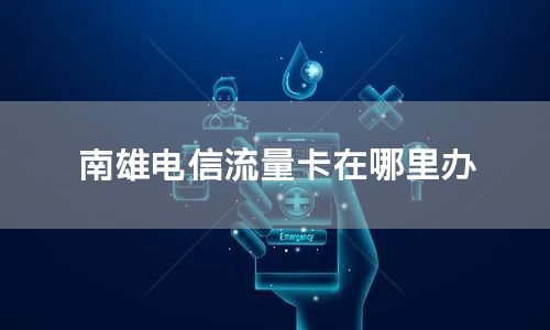 南雄电信流量卡在哪里办