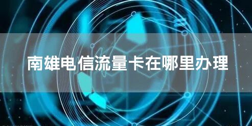 南雄电信流量卡在哪里办理