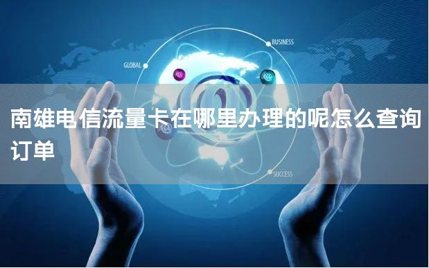 南雄电信流量卡在哪里办理的呢怎么查询订单