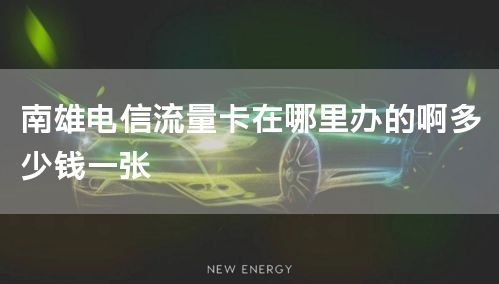 南雄电信流量卡在哪里办的啊多少钱一张