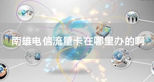 南雄电信流量卡在哪里办的啊