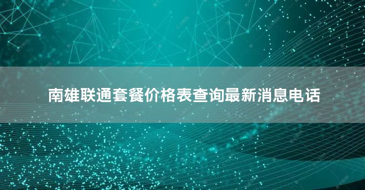 南雄联通套餐价格表查询最新消息电话